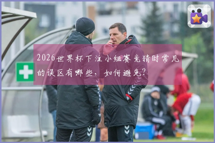 2026世界杯下注小组赛竞猜时常见的误区有哪些，如何避免？