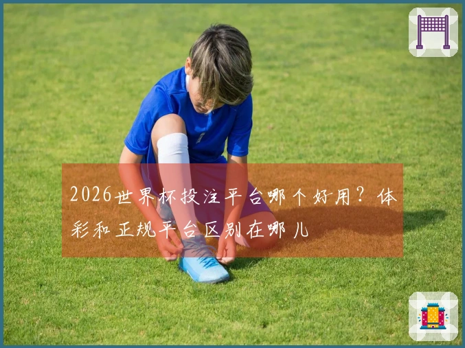 2026世界杯投注平台哪个好用？体彩和正规平台区别在哪儿