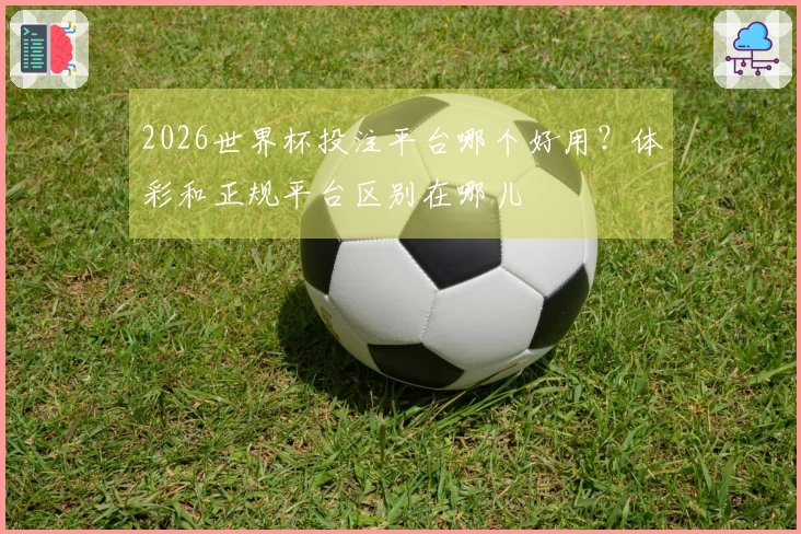 2026世界杯投注平台哪个好用？体彩和正规平台区别在哪儿