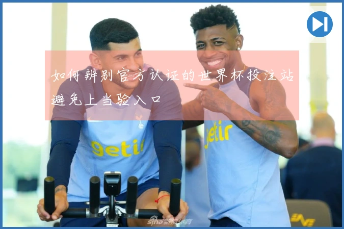 如何辨别官方认证的世界杯投注站避免上当验入口